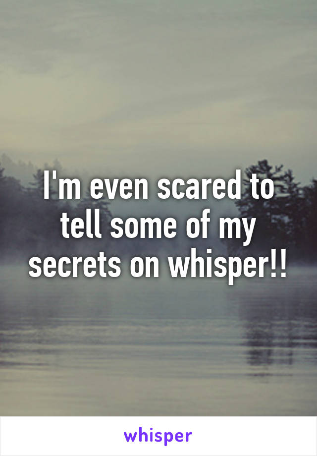 I'm even scared to tell some of my secrets on whisper!!
