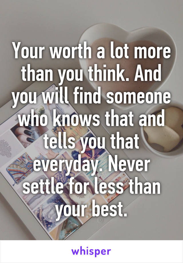 Your worth a lot more than you think. And you will find someone who knows that and tells you that everyday. Never settle for less than your best.
