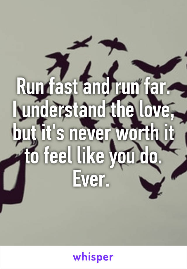Run fast and run far. I understand the love, but it's never worth it to feel like you do. Ever. 