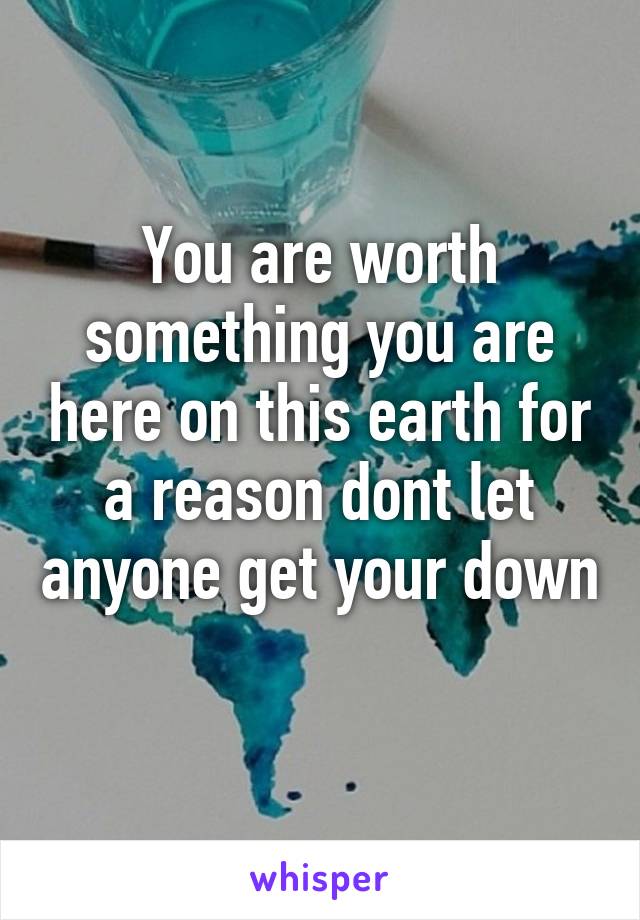 You are worth something you are here on this earth for a reason dont let anyone get your down 