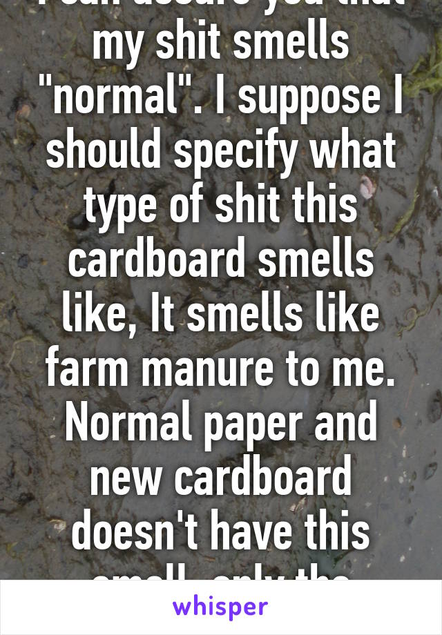 I can assure you that my shit smells "normal". I suppose I should specify what type of shit this cardboard smells like, It smells like farm manure to me. Normal paper and new cardboard doesn't have this smell, only the recycled