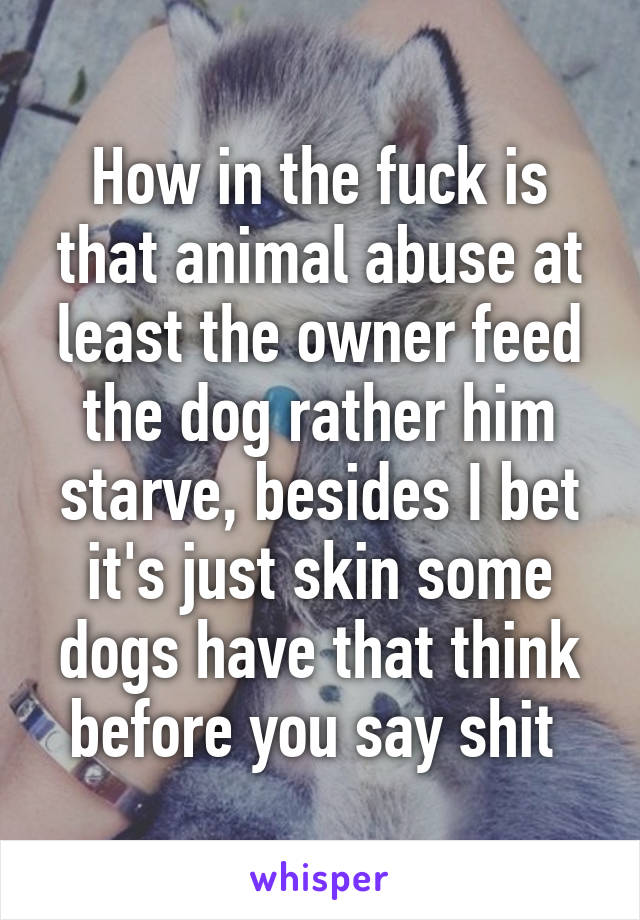 How in the fuck is that animal abuse at least the owner feed the dog rather him starve, besides I bet it's just skin some dogs have that think before you say shit 