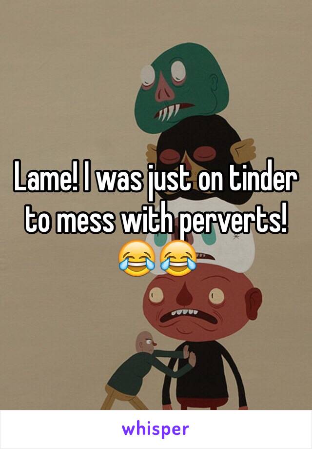 Lame! I was just on tinder to mess with perverts! 😂😂