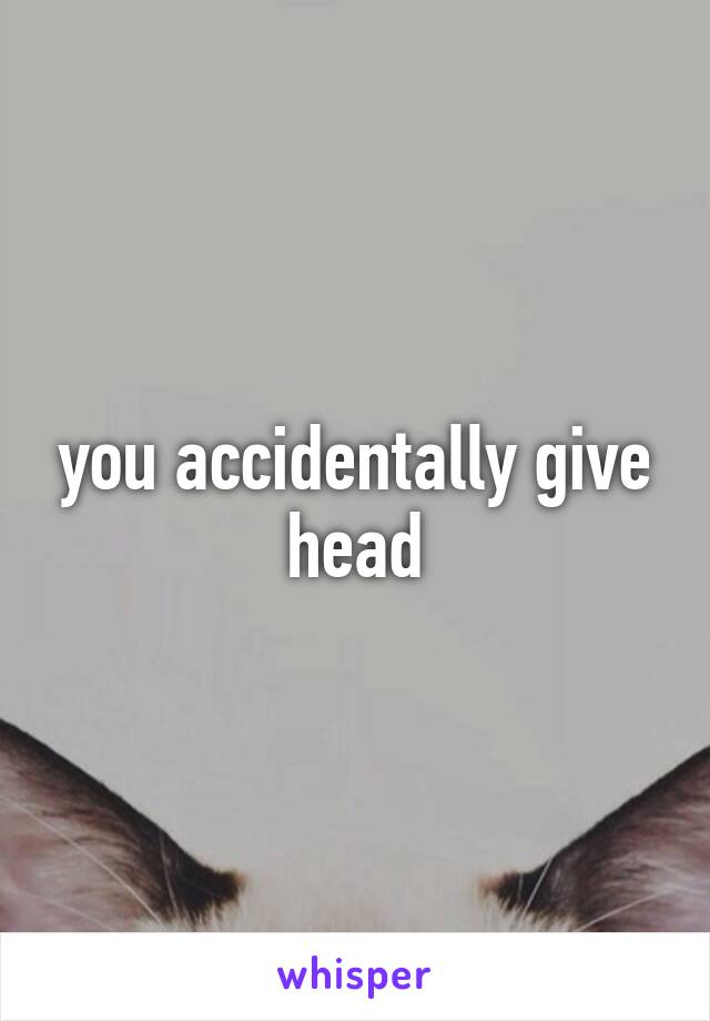 you accidentally give head