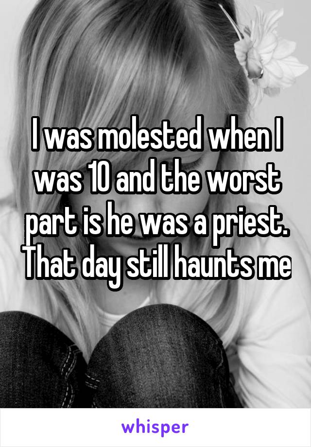 I was molested when I was 10 and the worst part is he was a priest. That day still haunts me 