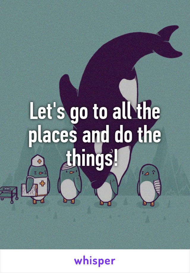 Let's go to all the places and do the things! 