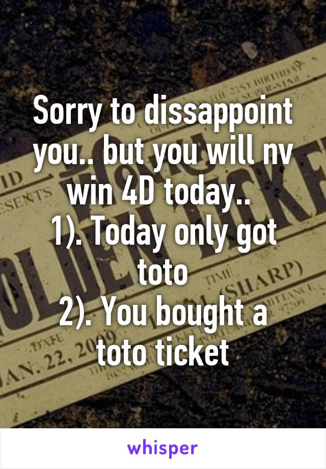 Sorry to dissappoint you.. but you will nv win 4D today.. 
1). Today only got toto
2). You bought a toto ticket