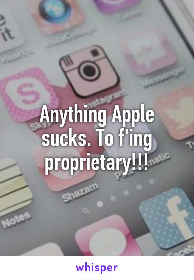 Anything Apple sucks. To f'ing proprietary!!!