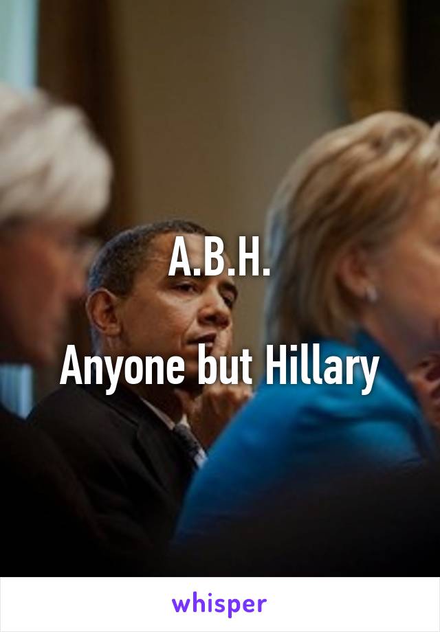 A.B.H.

Anyone but Hillary