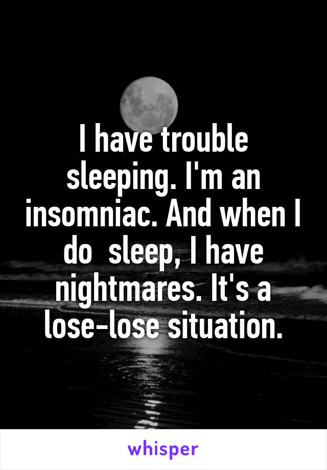 I have trouble sleeping. I'm an insomniac. And when I do  sleep, I have nightmares. It's a lose-lose situation.