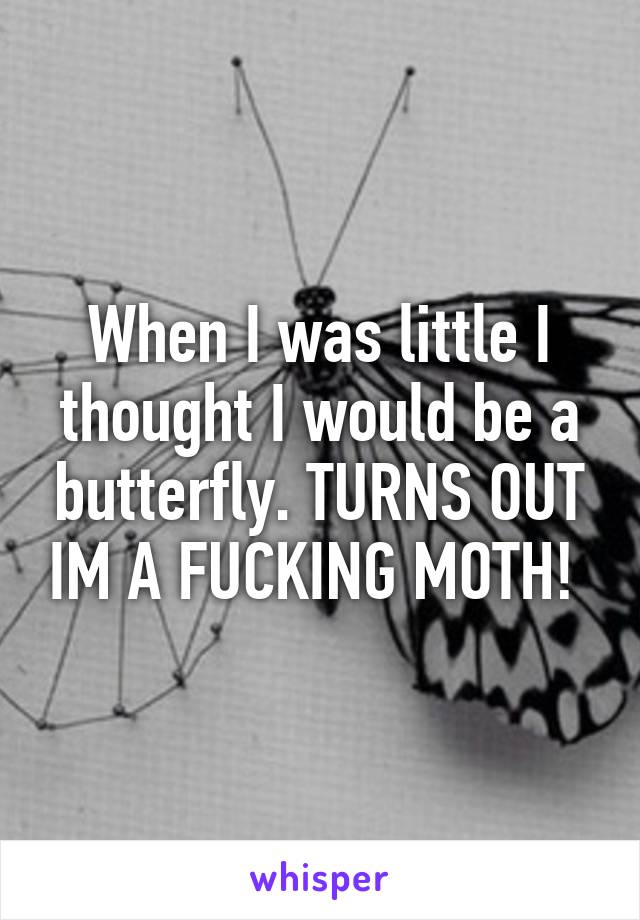 When I was little I thought I would be a butterfly. TURNS OUT IM A FUCKING MOTH! 