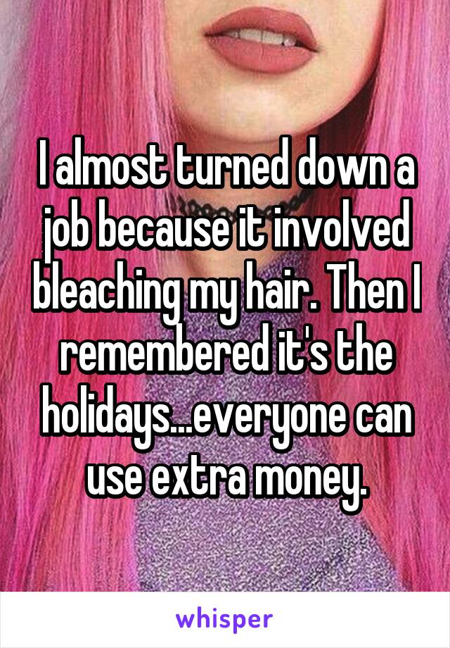 I almost turned down a job because it involved bleaching my hair. Then I remembered it's the holidays...everyone can use extra money.