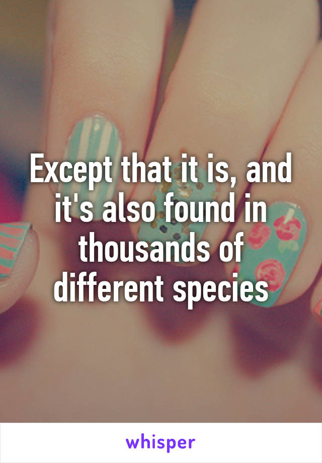 Except that it is, and it's also found in thousands of different species