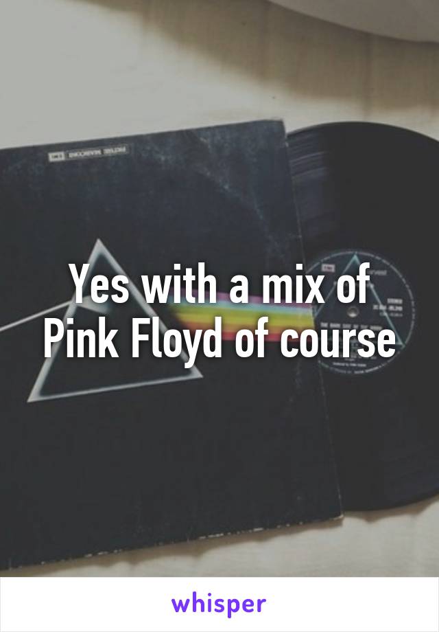 Yes with a mix of Pink Floyd of course