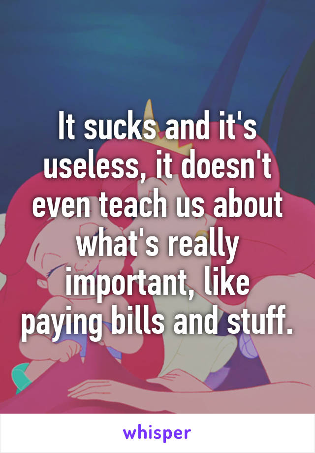 It sucks and it's useless, it doesn't even teach us about what's really important, like paying bills and stuff.