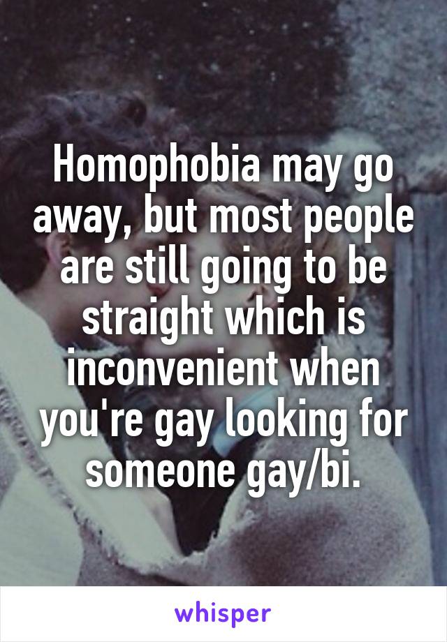 Homophobia may go away, but most people are still going to be straight which is inconvenient when you're gay looking for someone gay/bi.