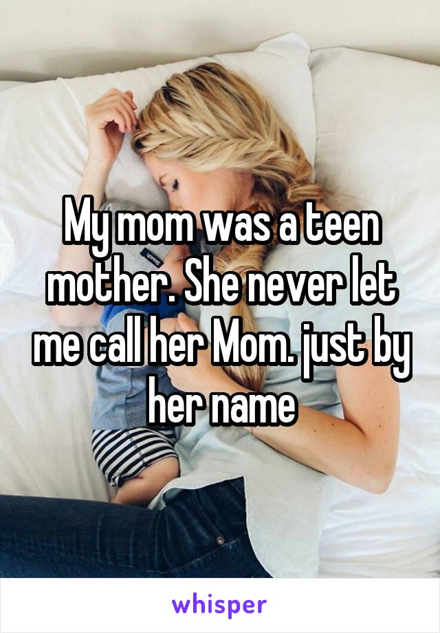 My mom was a teen mother. She never let me call her Mom. just by her name