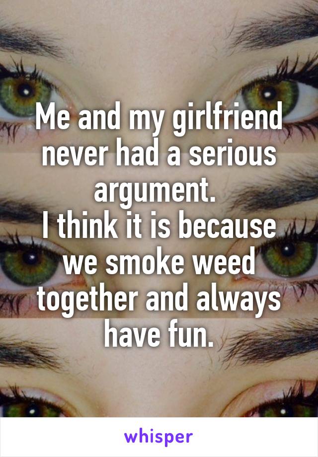 Me and my girlfriend never had a serious argument. 
I think it is because we smoke weed together and always have fun.