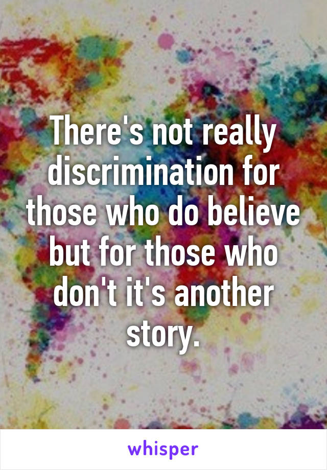 There's not really discrimination for those who do believe but for those who don't it's another story.