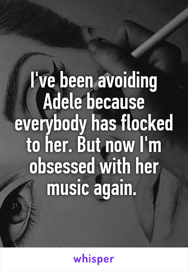 I've been avoiding Adele because everybody has flocked to her. But now I'm obsessed with her music again. 