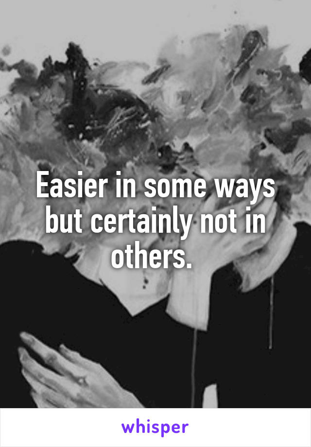 Easier in some ways but certainly not in others. 