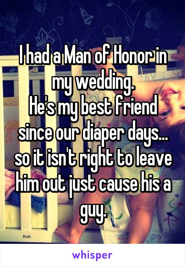 I had a Man of Honor in my wedding.
He's my best friend since our diaper days... so it isn't right to leave him out just cause his a guy.
