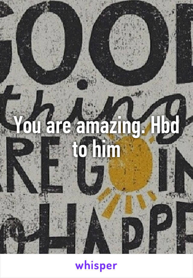 You are amazing. Hbd to him