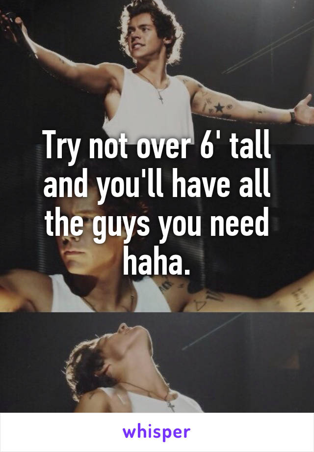 Try not over 6' tall and you'll have all the guys you need haha.
