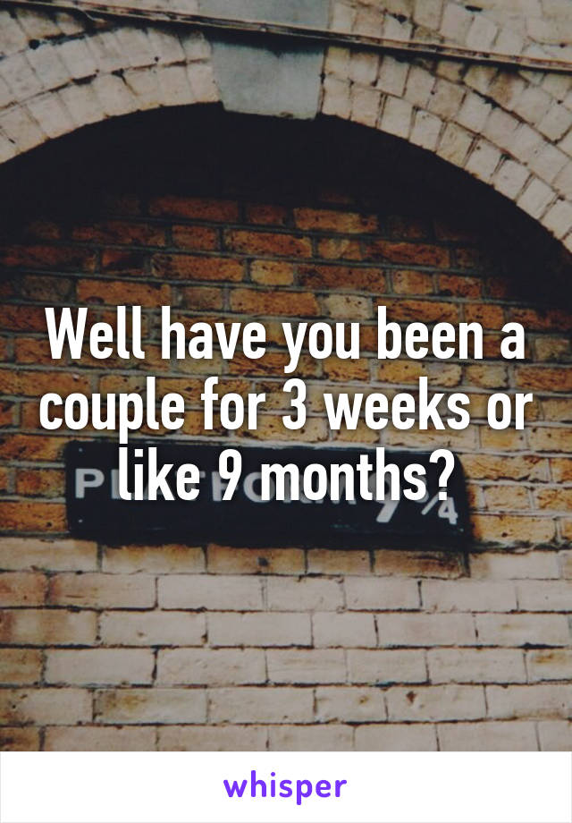 Well have you been a couple for 3 weeks or like 9 months?