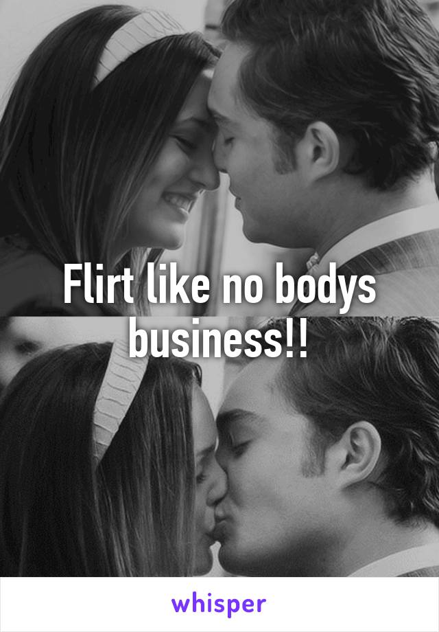 Flirt like no bodys business!!
