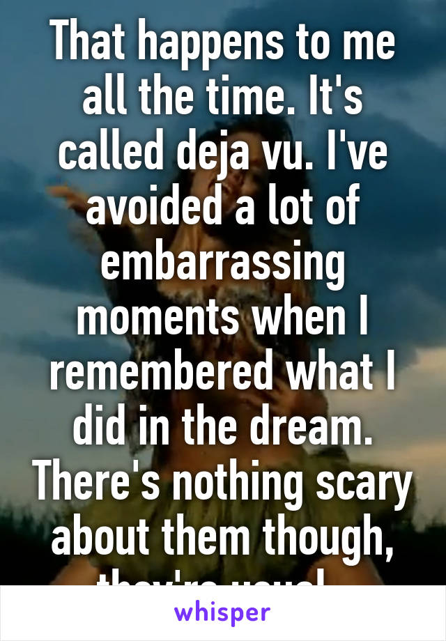 That happens to me all the time. It's called deja vu. I've avoided a lot of embarrassing moments when I remembered what I did in the dream. There's nothing scary about them though, they're usual. 