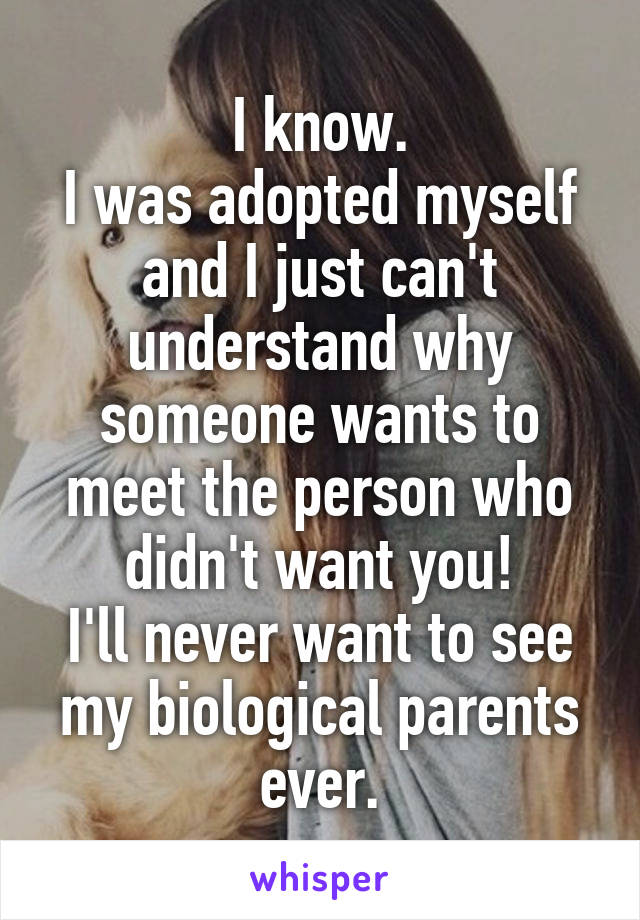 I know.
I was adopted myself and I just can't understand why someone wants to meet the person who didn't want you!
I'll never want to see my biological parents ever.