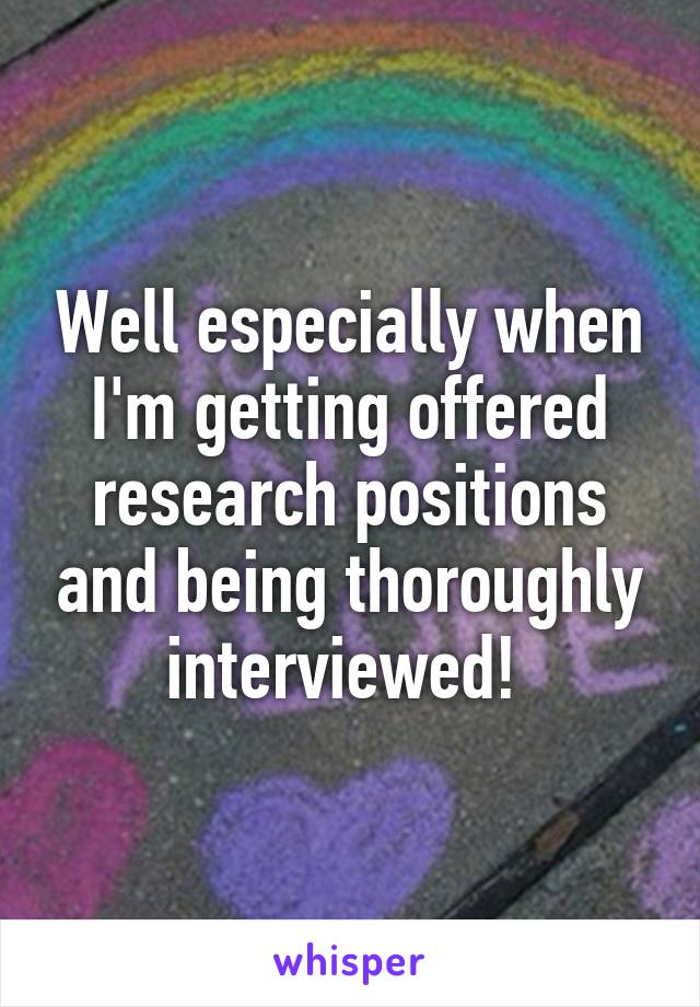 Well especially when I'm getting offered research positions and being thoroughly interviewed! 