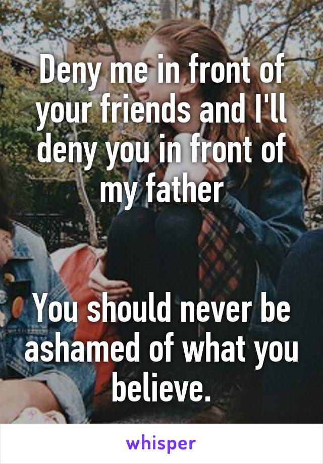Deny me in front of your friends and I'll deny you in front of my father


You should never be ashamed of what you believe.