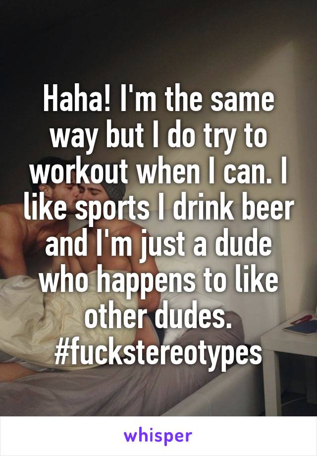 Haha! I'm the same way but I do try to workout when I can. I like sports I drink beer and I'm just a dude who happens to like other dudes. #fuckstereotypes