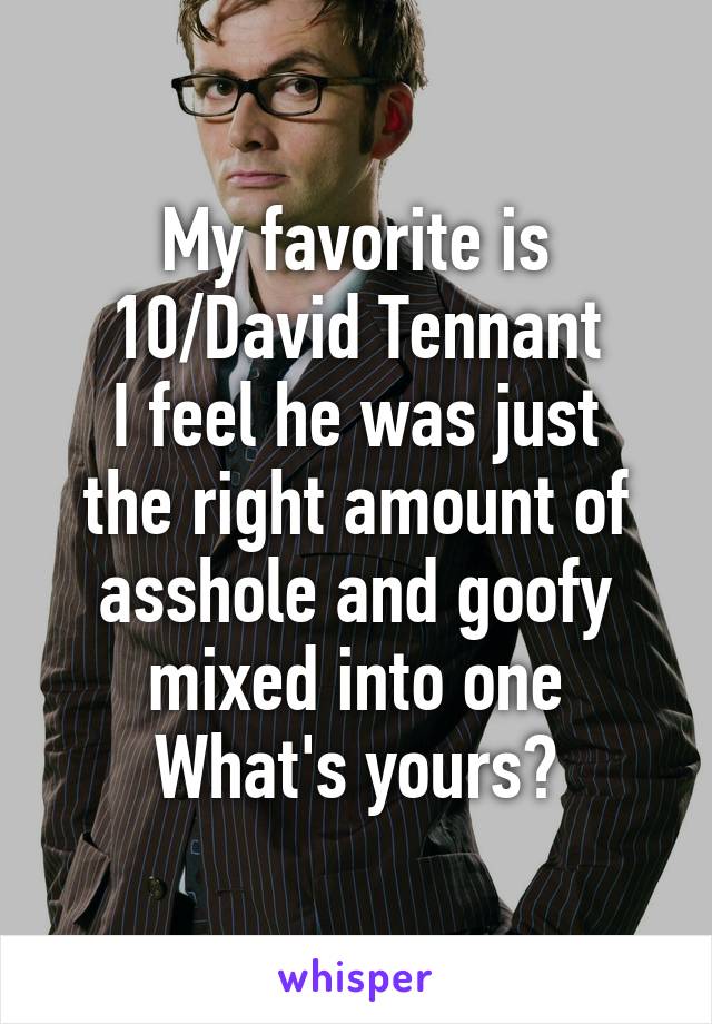 My favorite is 10/David Tennant
I feel he was just the right amount of asshole and goofy mixed into one
What's yours?
