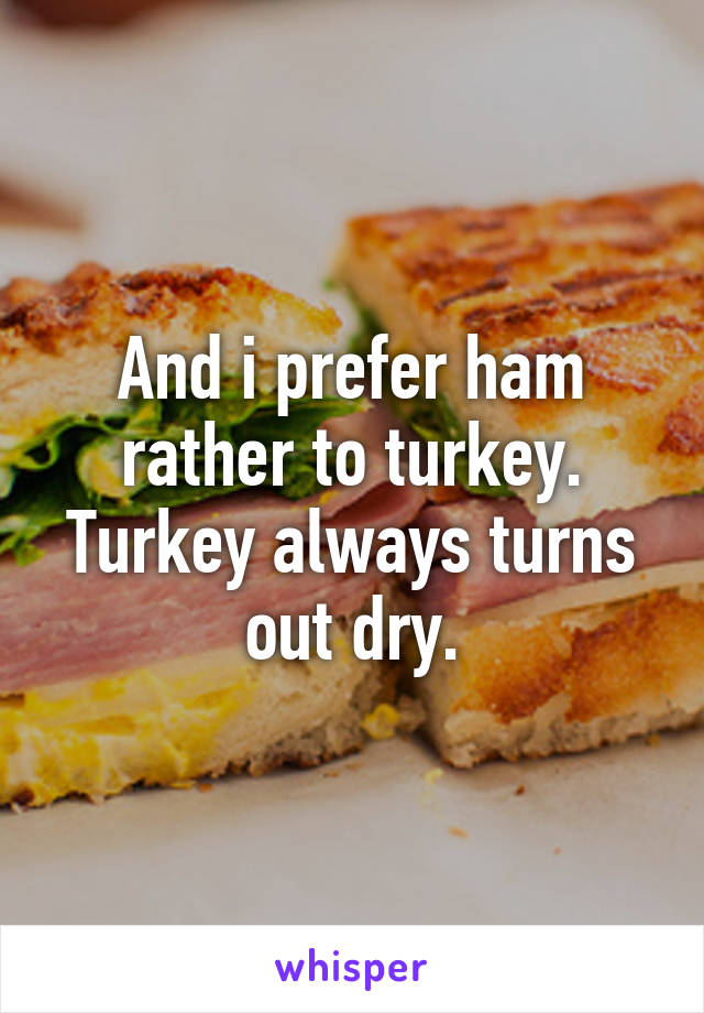 And i prefer ham rather to turkey. Turkey always turns out dry.