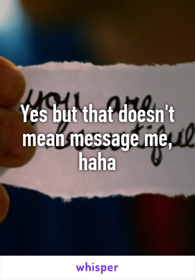 Yes but that doesn't mean message me, haha