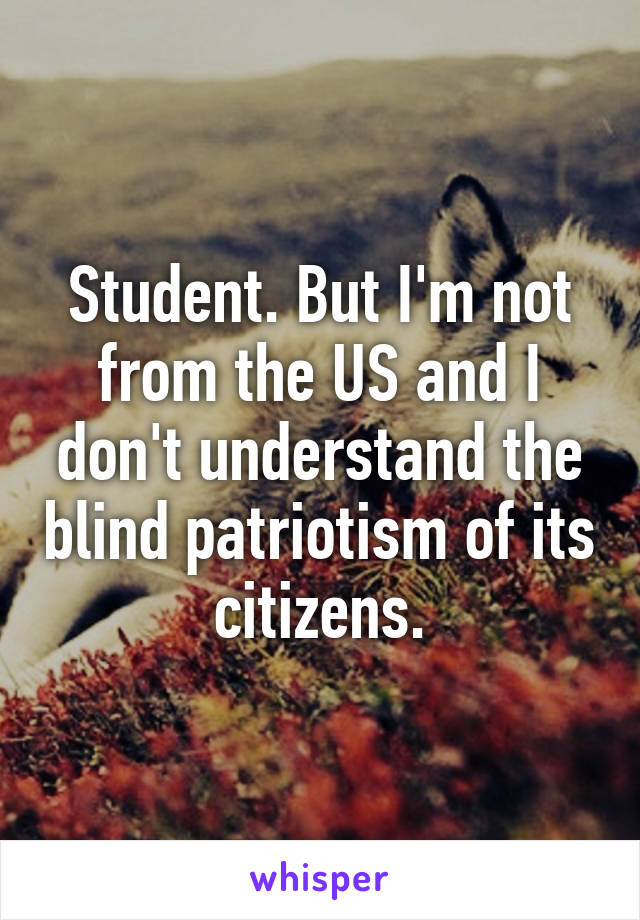 Student. But I'm not from the US and I don't understand the blind patriotism of its citizens.