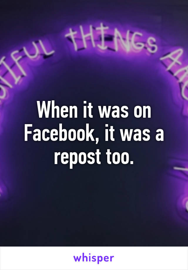 When it was on Facebook, it was a repost too.