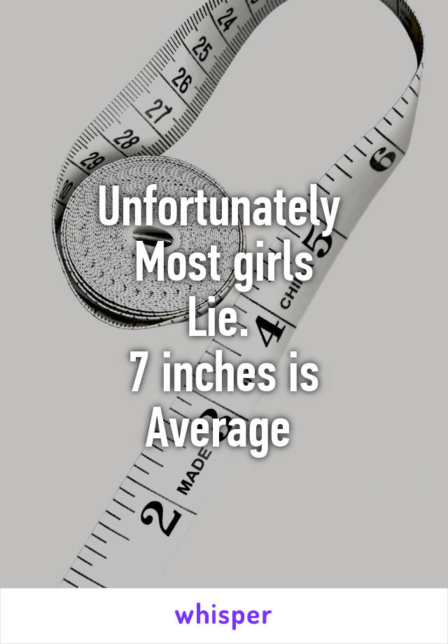 Unfortunately 
Most girls
Lie. 
7 inches is
Average 