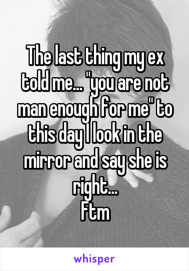 The last thing my ex told me... "you are not man enough for me" to this day I look in the mirror and say she is right...
Ftm