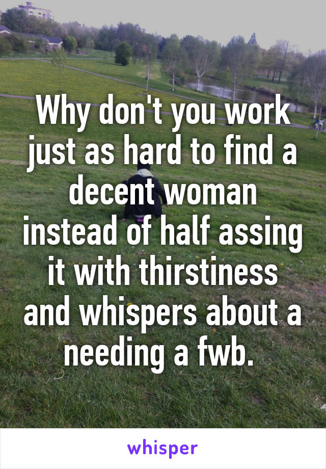 Why don't you work just as hard to find a decent woman instead of half assing it with thirstiness and whispers about a needing a fwb. 