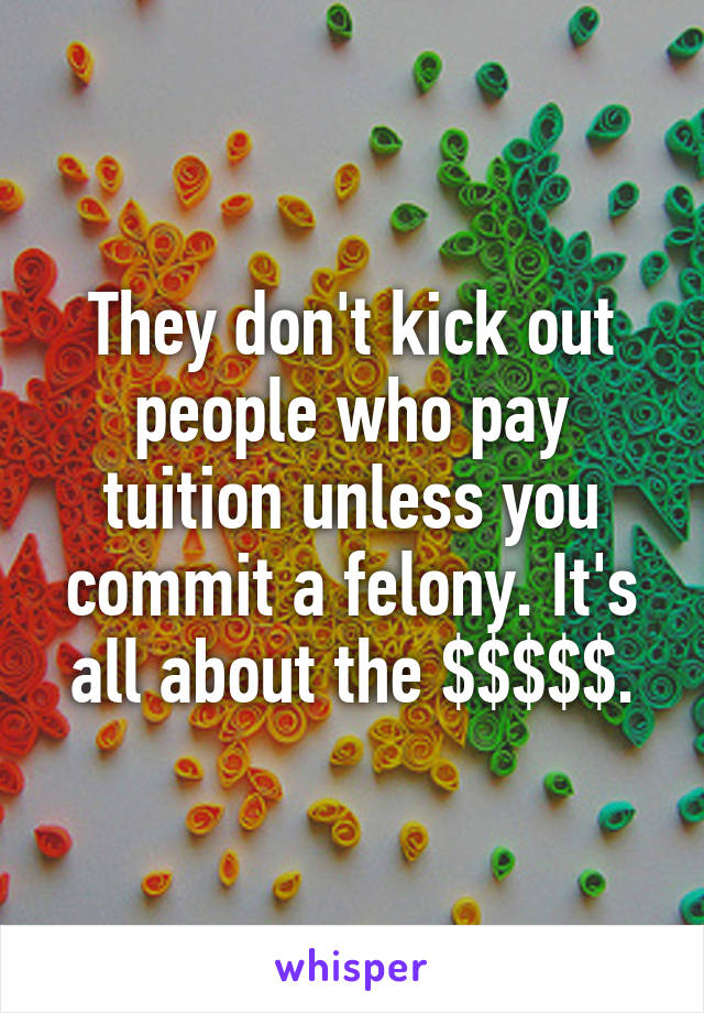 They don't kick out people who pay tuition unless you commit a felony. It's all about the $$$$$.