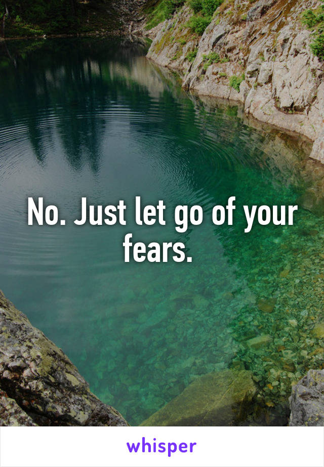 No. Just let go of your fears. 