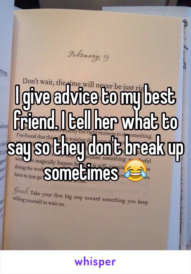 I give advice to my best friend. I tell her what to say so they don't break up sometimes 😂