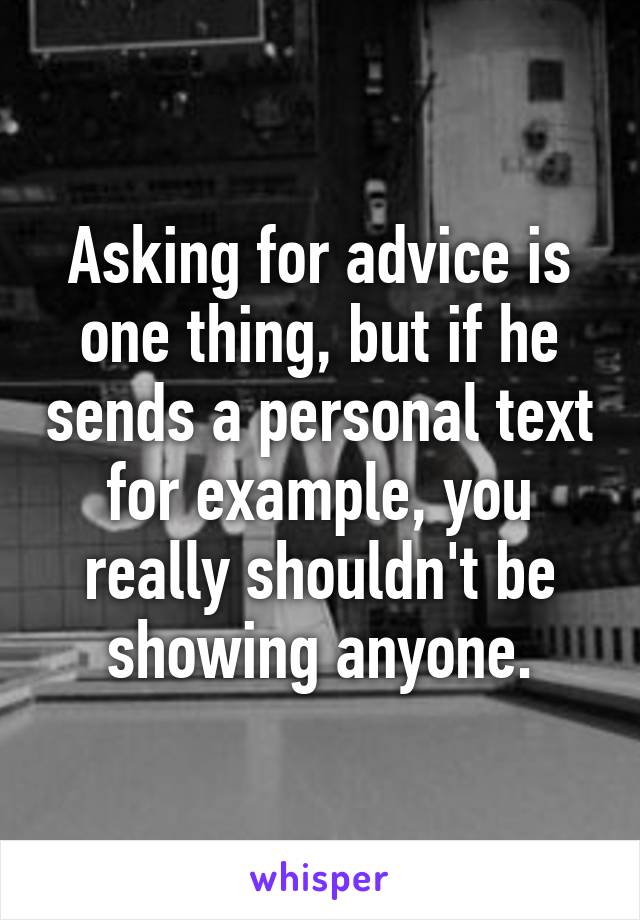 Asking for advice is one thing, but if he sends a personal text for example, you really shouldn't be showing anyone.