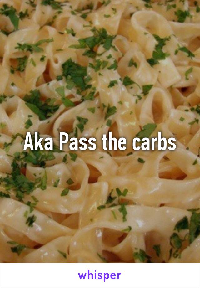 Aka Pass the carbs