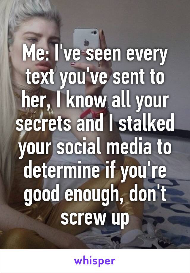 Me: I've seen every text you've sent to her, I know all your secrets and I stalked your social media to determine if you're good enough, don't screw up