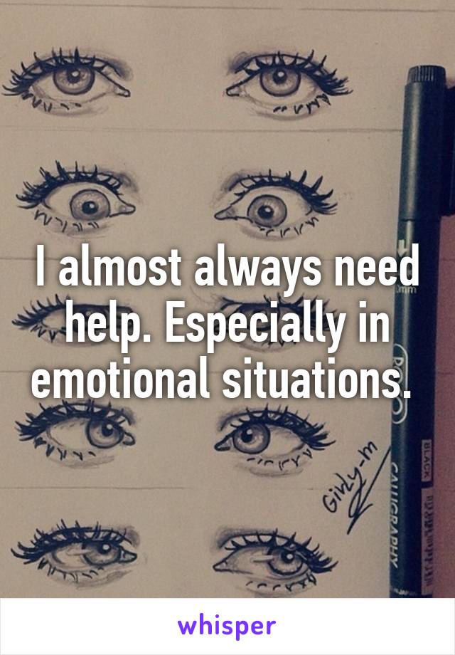 I almost always need help. Especially in emotional situations. 